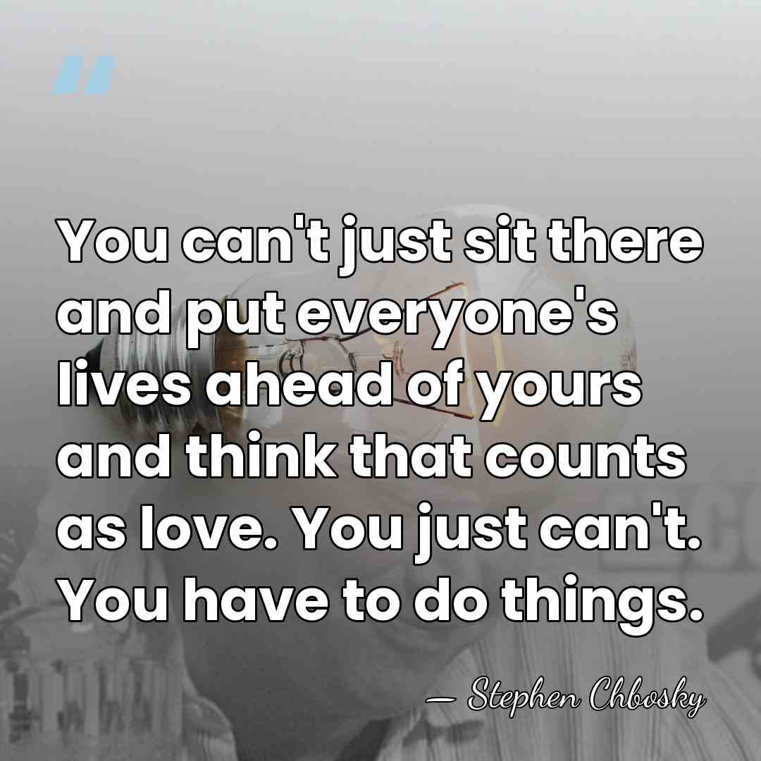 You can't just sit there and put everyone's lives ahead of yours&hellip; - Stephen Chbosky