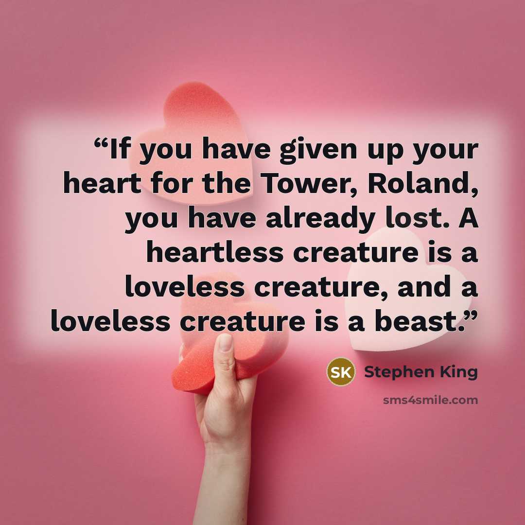 “If you have given up your heart for the Tower, Roland, you have already lost. A heartless creature is a loveless creature, and a loveless creature is a beast.” quote by Stephen King