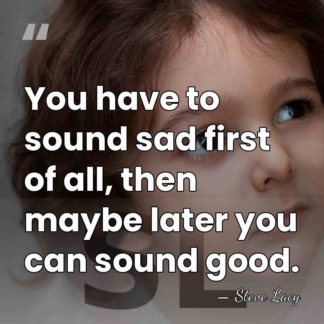 You have to sound sad first of all, then maybe later you&hellip; - Steve Lacy