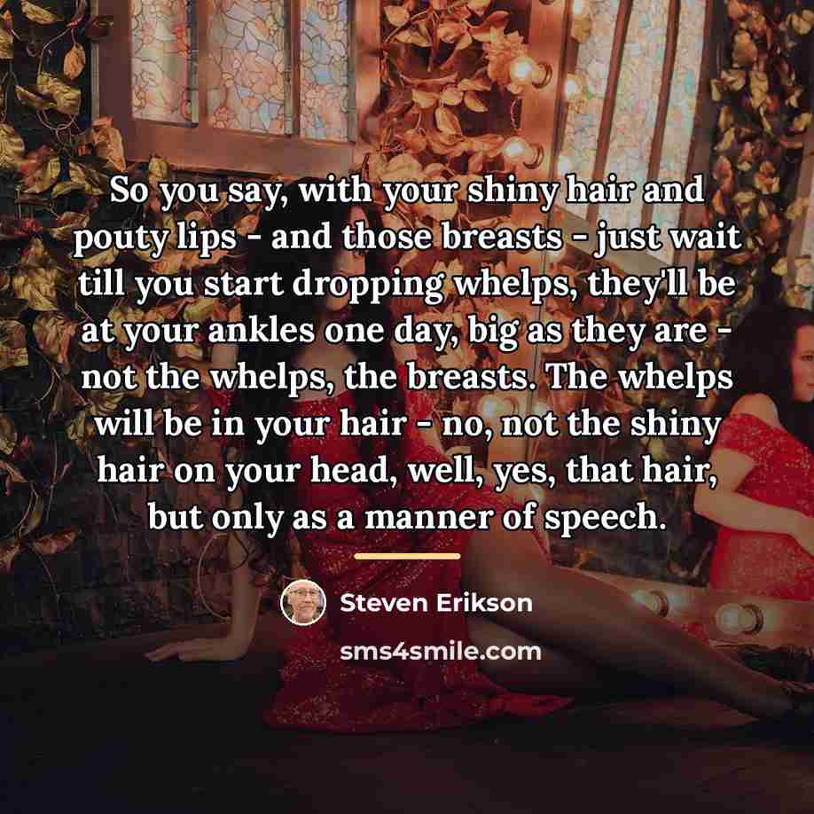 “So you say, with your shiny hair and pouty lips…” quote by Steven Erikson