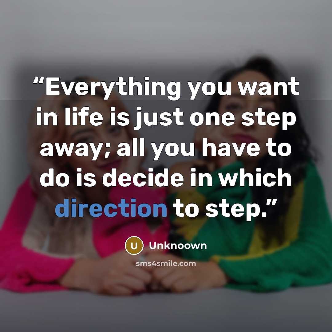 “Everything you want in life is just one step away; all you have to do is decide in which direction to step.” quote by Unknoown