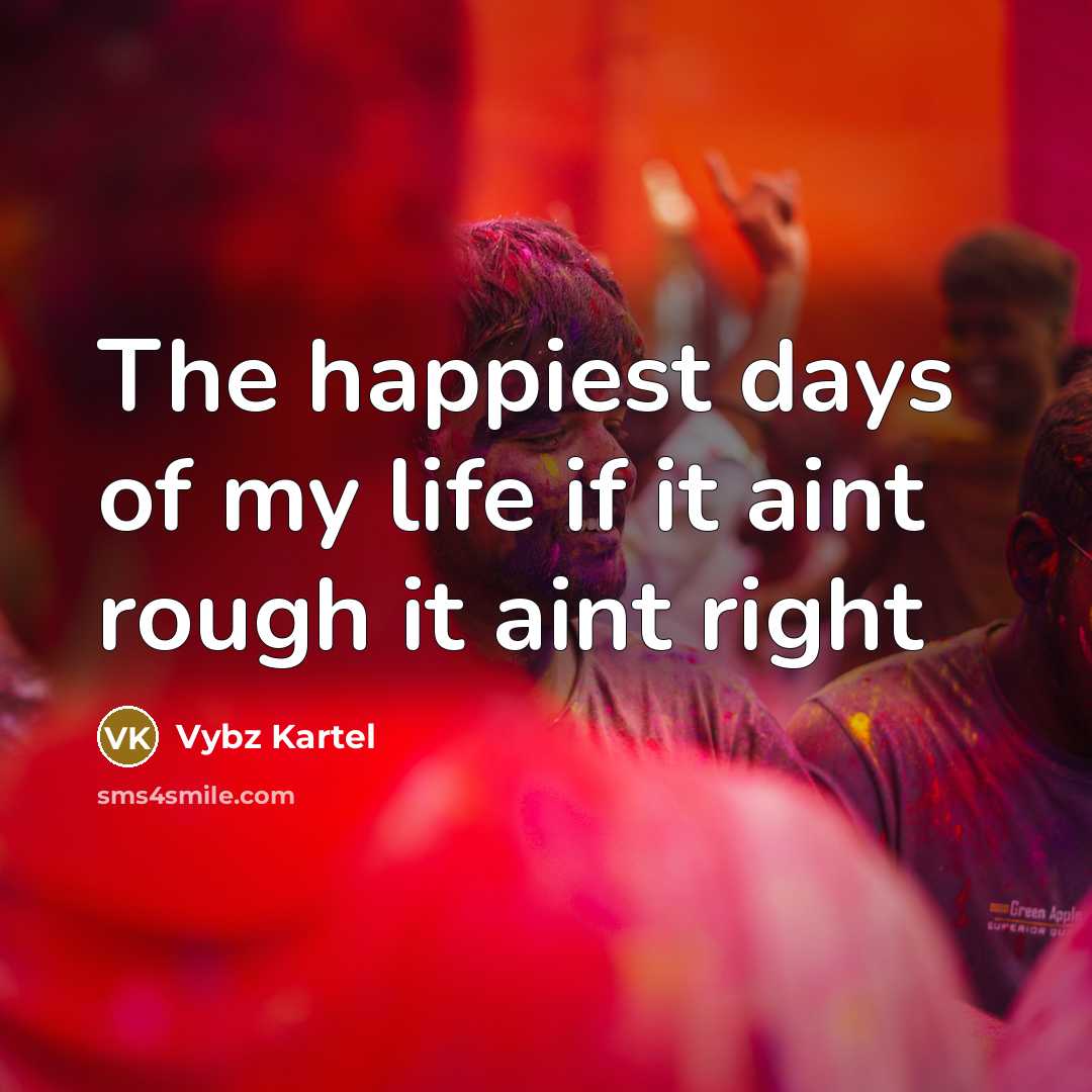 “The happiest days of my life if it aint rough…” quote by Vybz Kartel