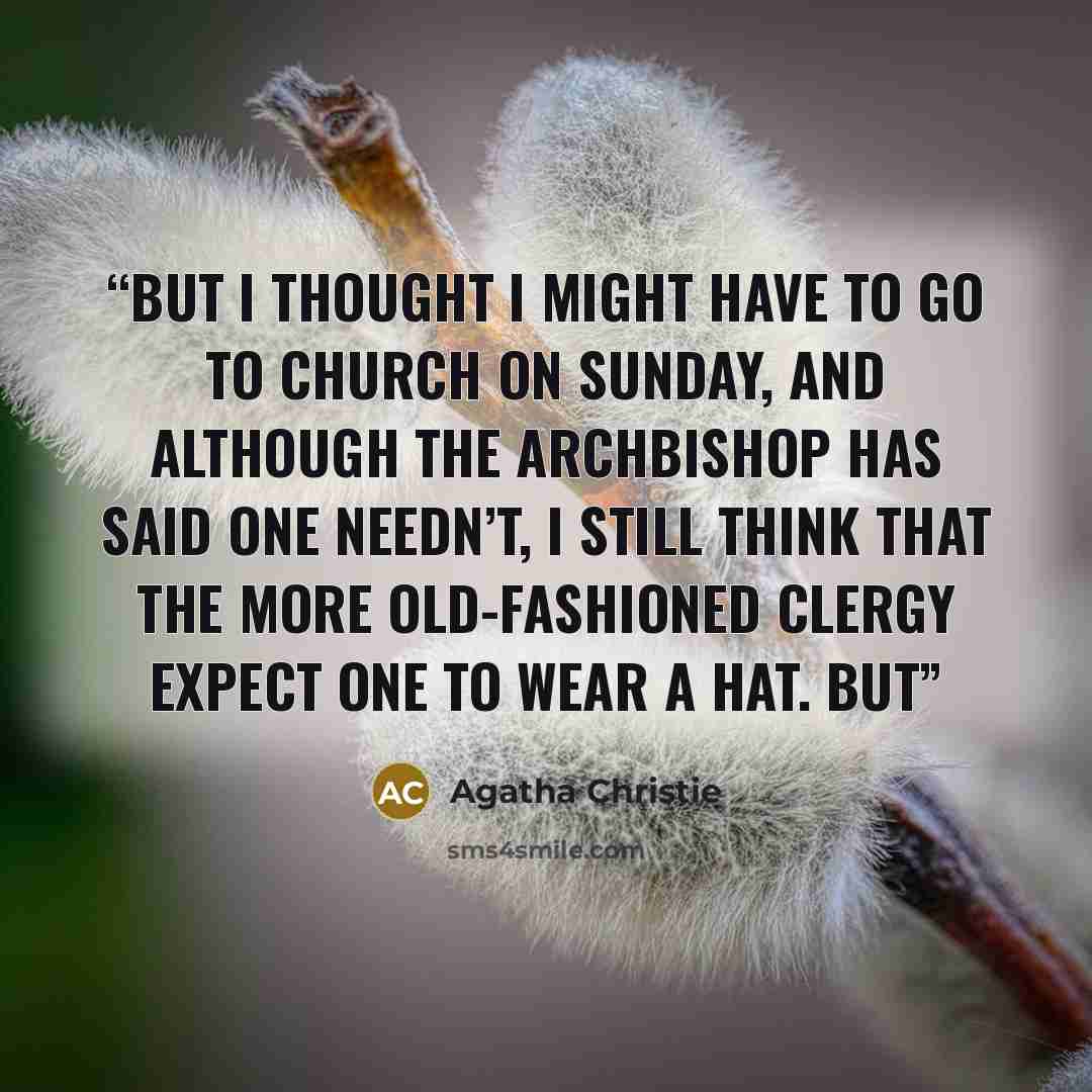 “But I thought I might have to go to church on Sunday, and although the Archbishop has said one needn’t, I still think that the more old-fashioned clergy expect one to wear a hat. But” quote by Agatha Christie