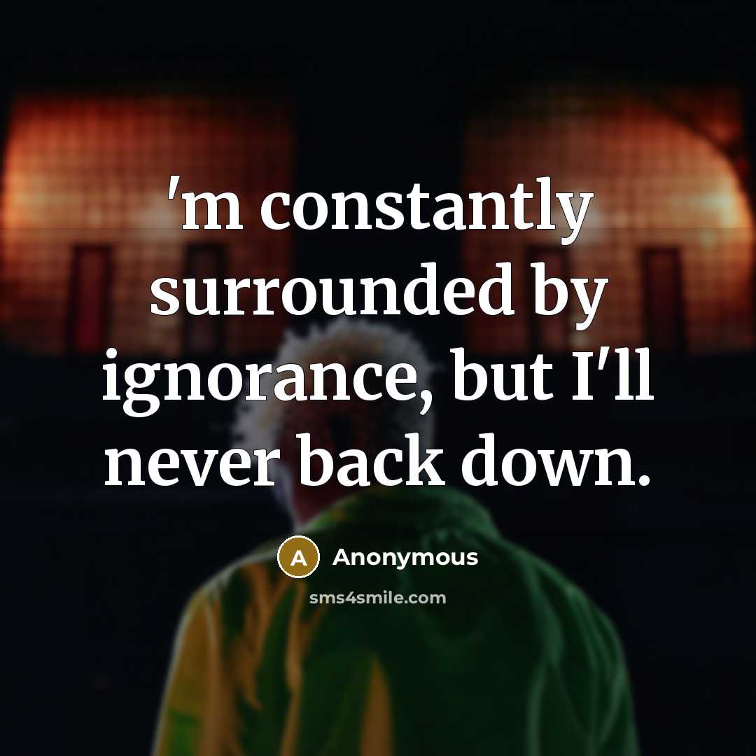 “'m constantly surrounded by ignorance, but I'll never back down.” quote by Anonymous