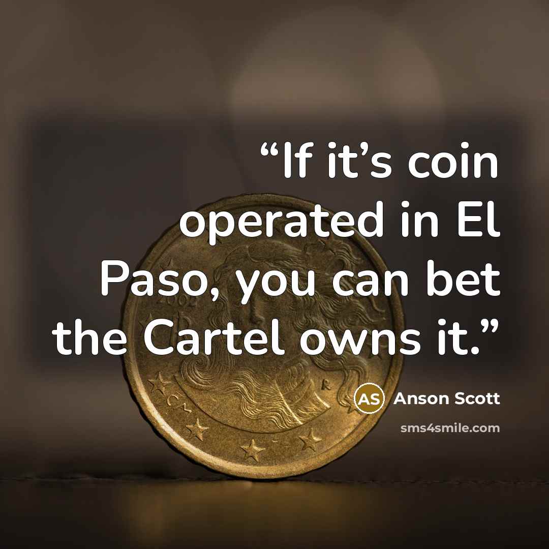 “If it’s coin operated in El Paso, you can bet the Cartel owns it.” quote by Anson Scott