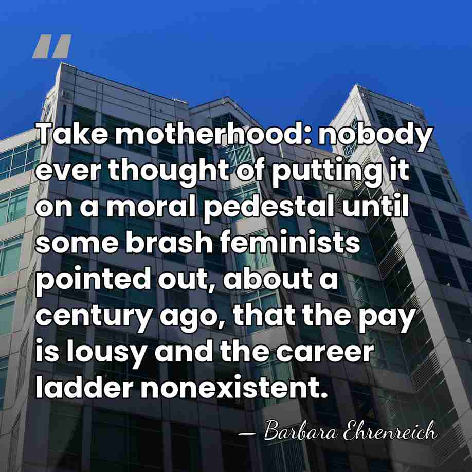 Take motherhood: nobody ever thought of putting it on a moral pedestal&hellip; - Barbara Ehrenreich
