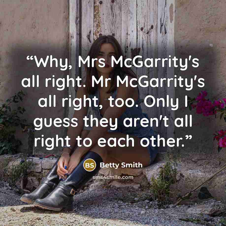 “Why, Mrs McGarrity's all right. Mr McGarrity's all right, too. Only I guess they aren't all right to each other.” quote by Betty Smith