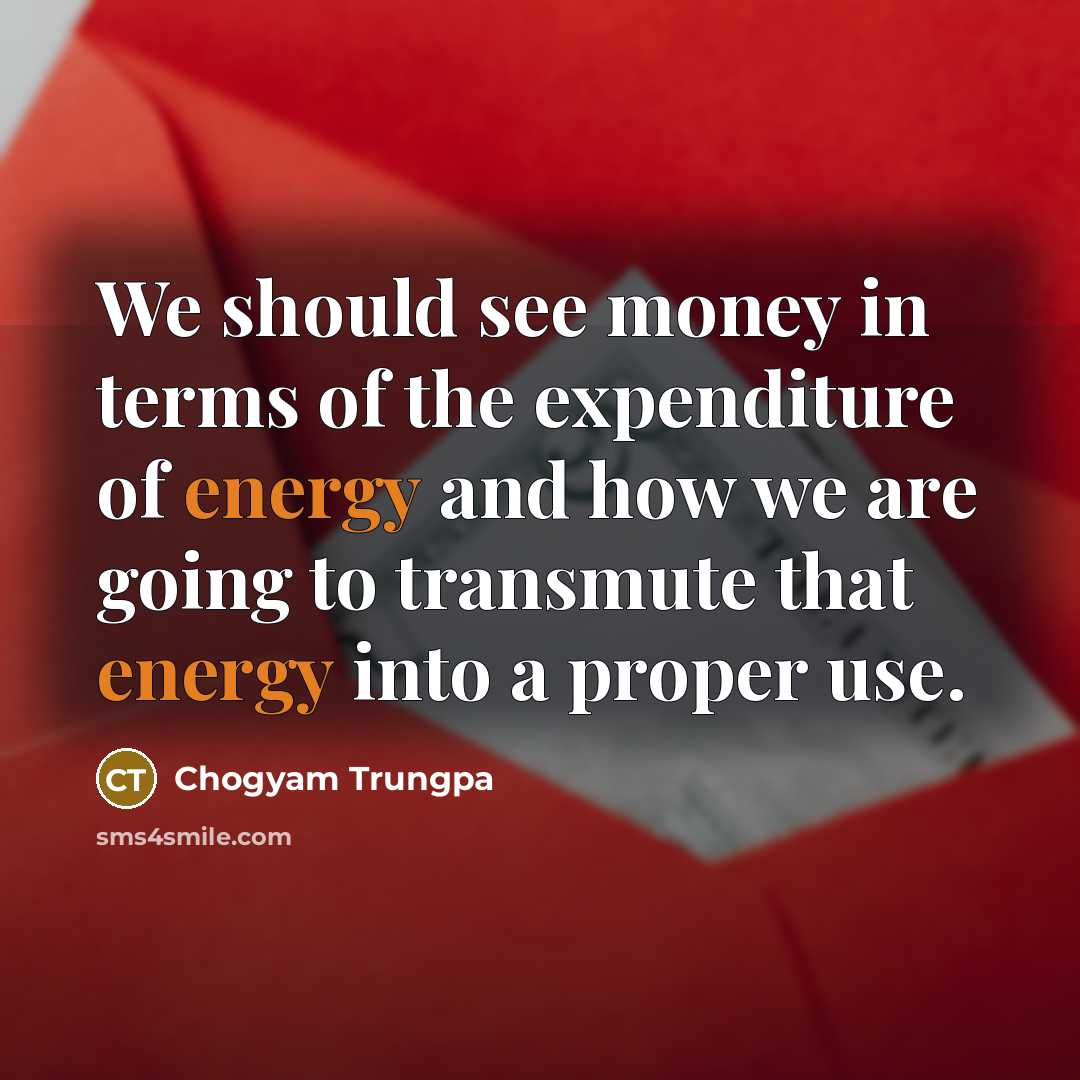 “We should see money in terms of the expenditure of energy and how we are going to transmute that energy into a proper use.” quote by Chogyam Trungpa