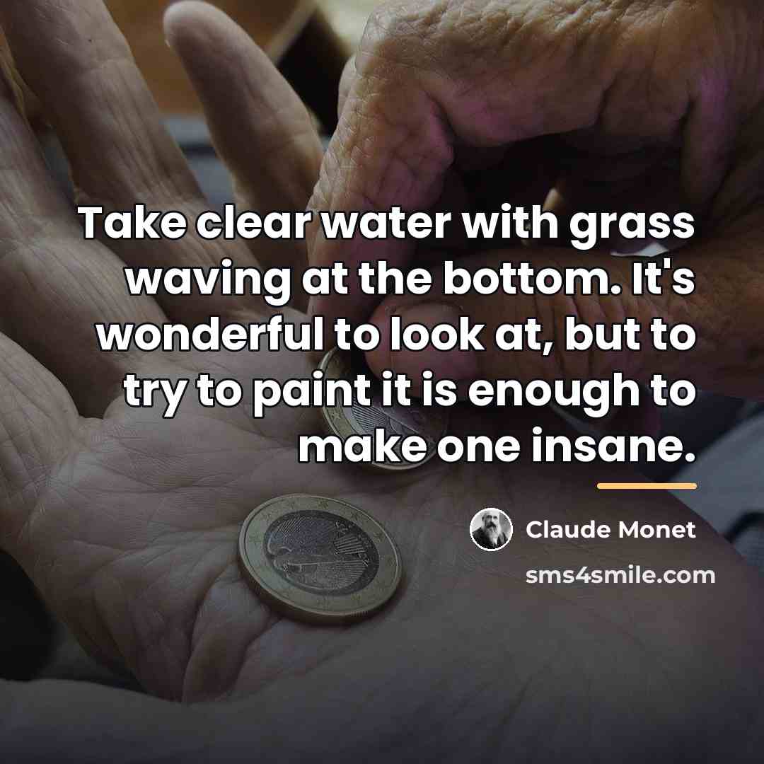 “Take clear water with grass waving at the bottom. It's…” quote by Claude Monet