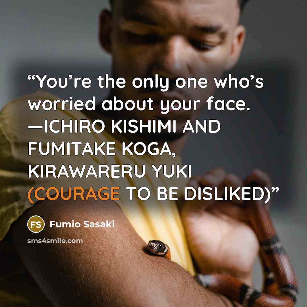 “You’re the only one who’s worried about your face. —ICHIRO KISHIMI AND FUMITAKE KOGA, KIRAWARERU YUKI (COURAGE TO BE DISLIKED)” quote by Fumio Sasaki