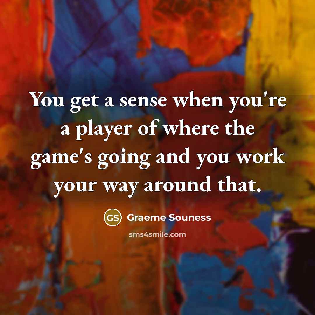 “You get a sense when you're a player of where the game's going and you work your way around that.” quote by Graeme Souness