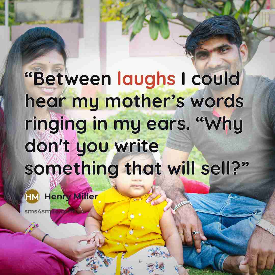 “Between laughs I could hear my mother’s words ringing in my ears. “Why don't you write something that will sell?” quote by Henry Miller
