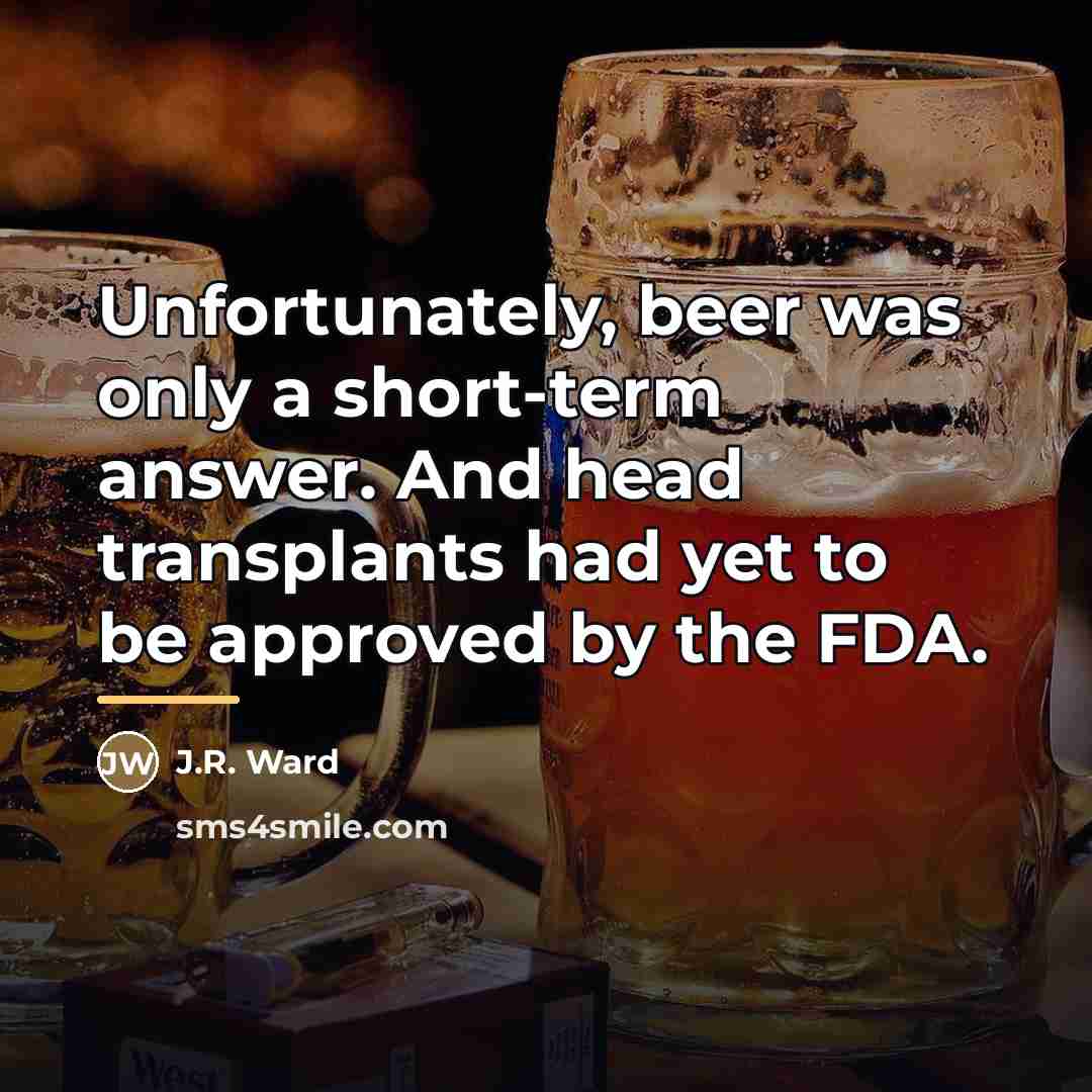 “Unfortunately, beer was only a short-term answer. And head transplants…” quote by J.R. Ward