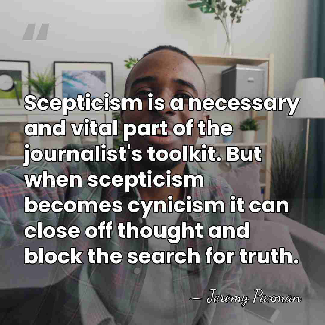Scepticism is a necessary and vital part of the journalist's toolkit. But&hellip; - Jeremy Paxman