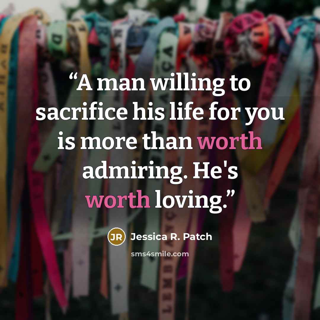 “A man willing to sacrifice his life for you is more than worth admiring. He's worth loving.” quote by Jessica R. Patch
