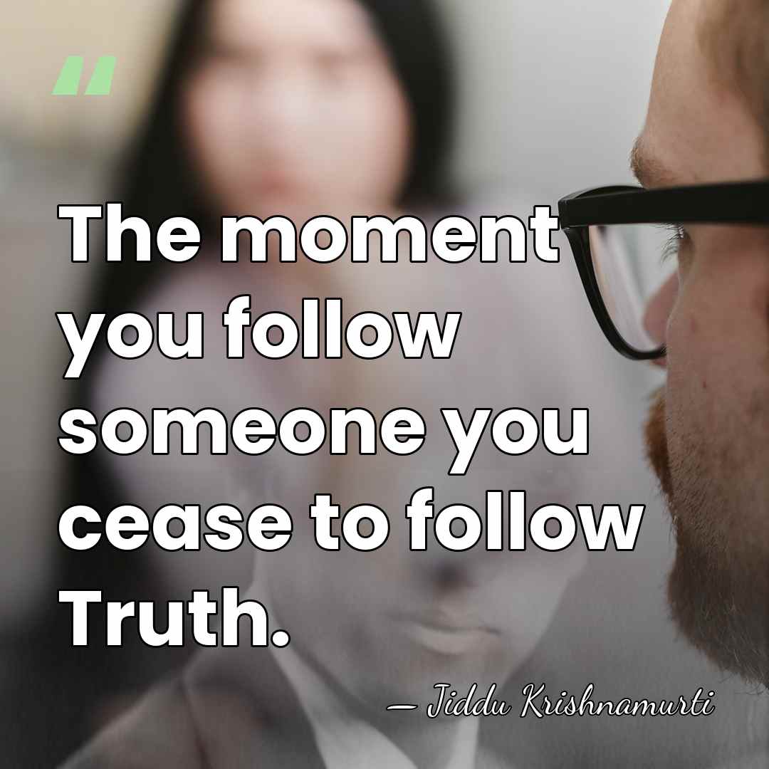The moment you follow someone you cease to follow Truth. - Jiddu Krishnamurti