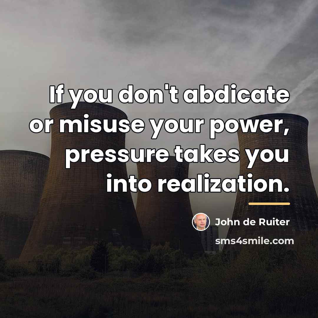 “If you don't abdicate or misuse your power, pressure takes…” quote by John de Ruiter