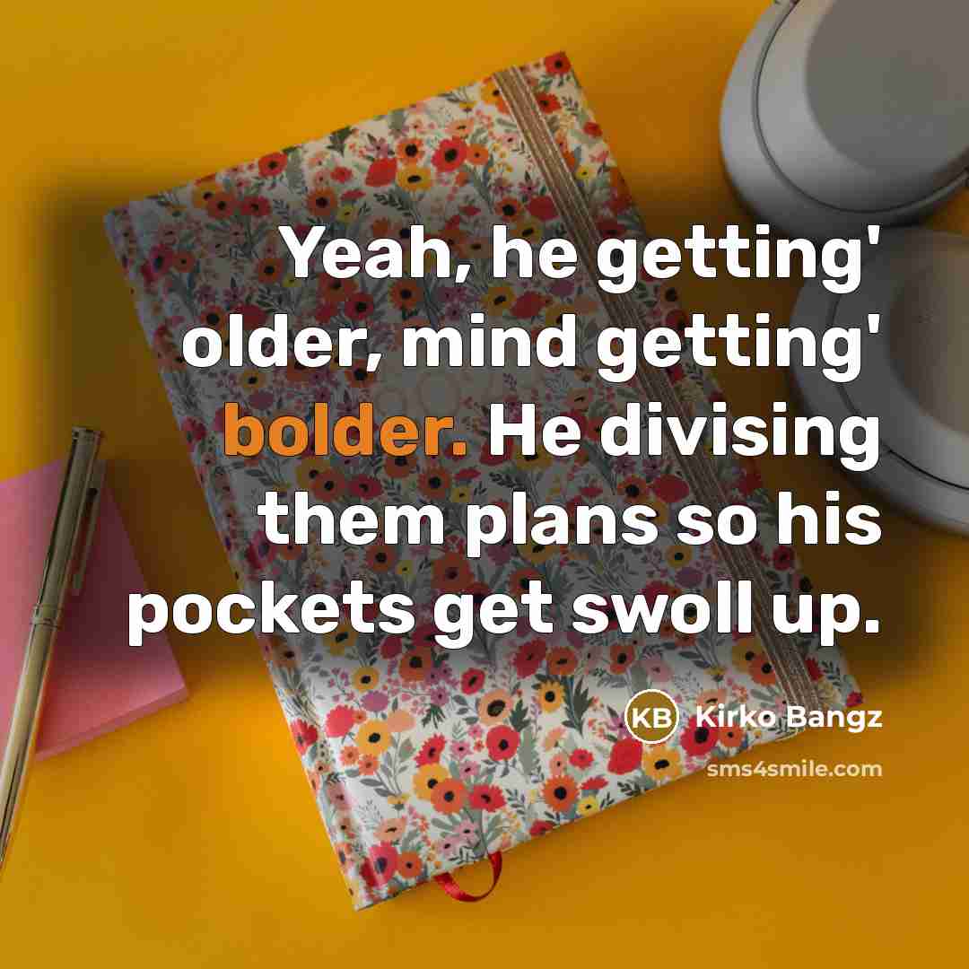 “Yeah, he getting' older, mind getting' bolder. He divising them plans so his pockets get swoll up.” quote by Kirko Bangz