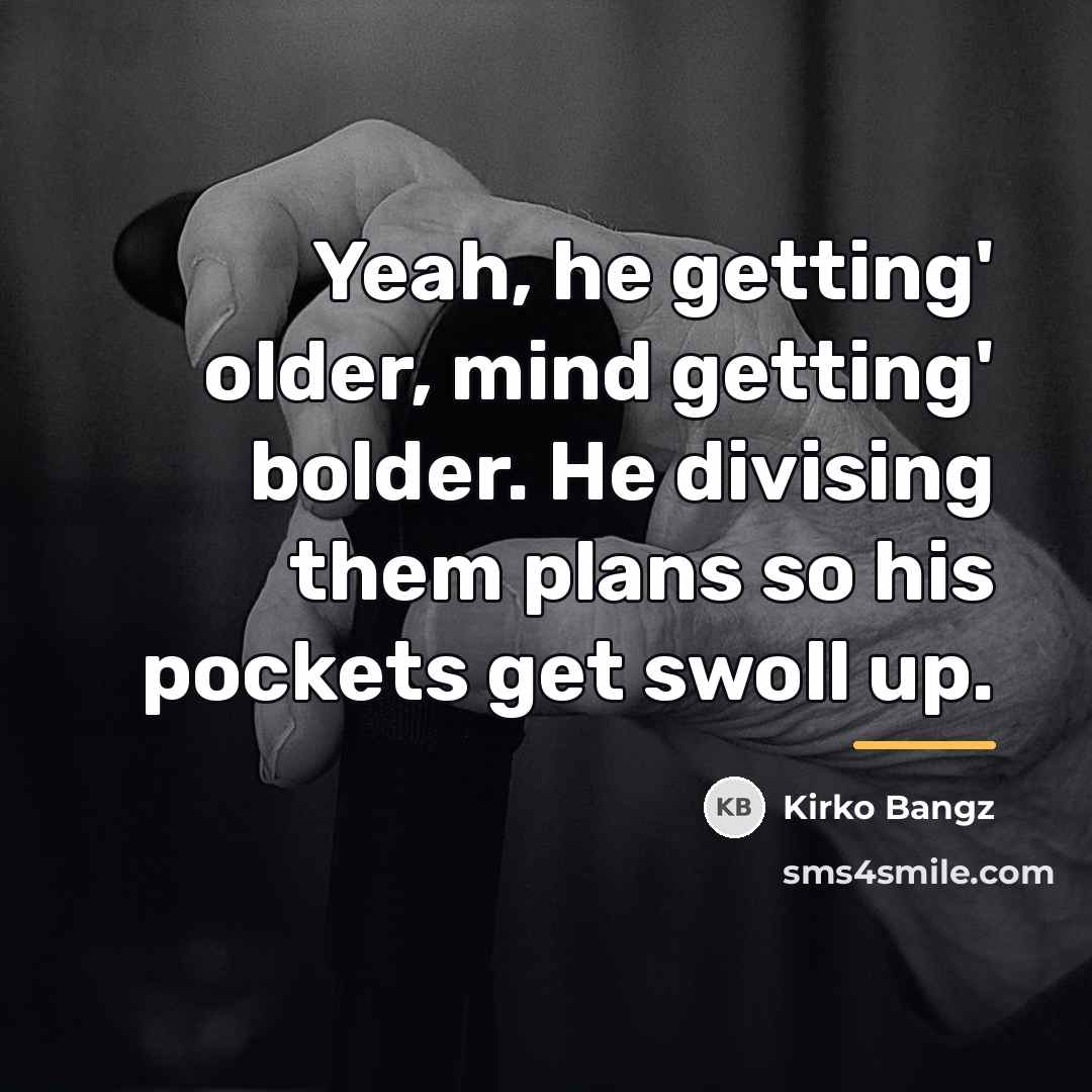 “Yeah, he getting' older, mind getting' bolder. He divising them…” quote by Kirko Bangz