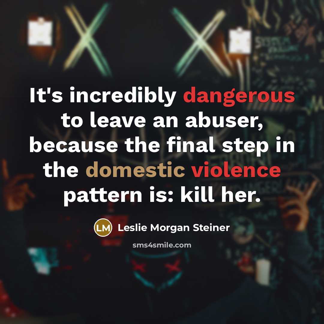 “It's incredibly dangerous to leave an abuser, because the final step in the domestic violence pattern is: kill her.” quote by Leslie Morgan Steiner