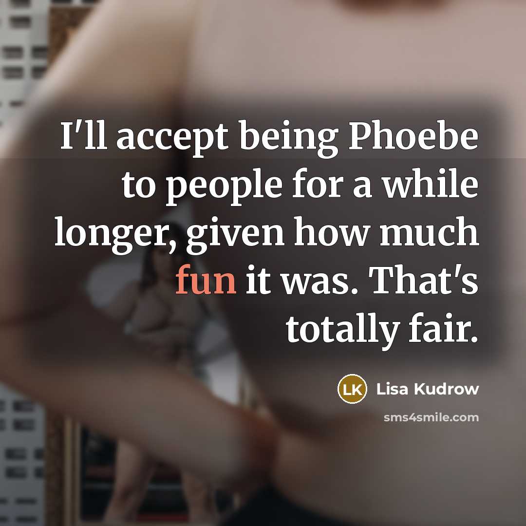 “I'll accept being Phoebe to people for a while longer,…” quote by Lisa Kudrow