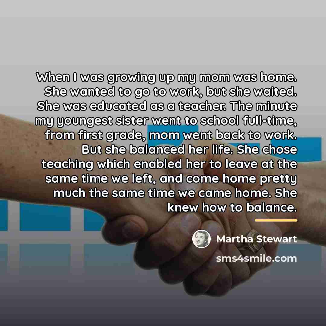 “When I was growing up my mom was home. She…” quote by Martha Stewart