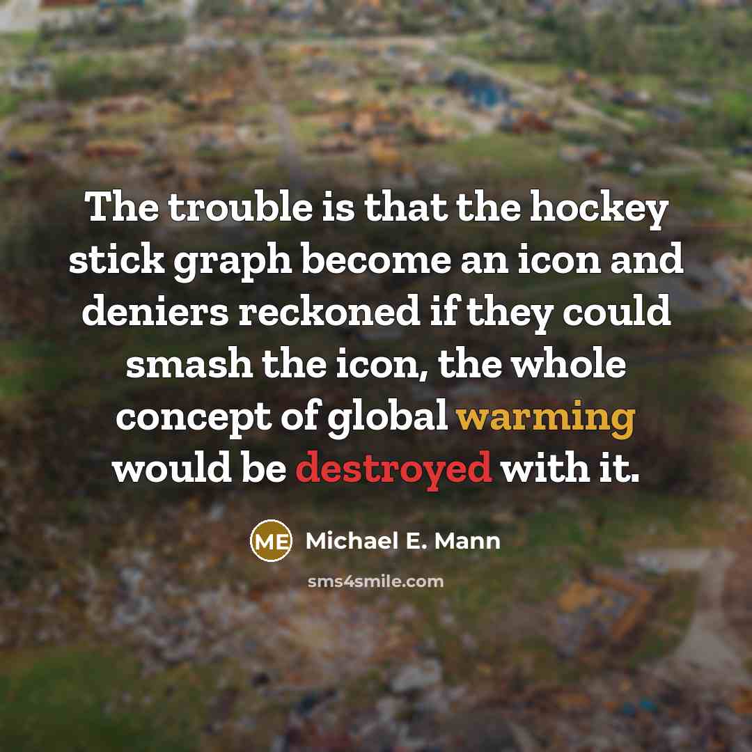 “The trouble is that the hockey stick graph become an icon and deniers reckoned if they could smash the icon, the whole concept of global warming would be destroyed with it.” quote by Michael E. Mann