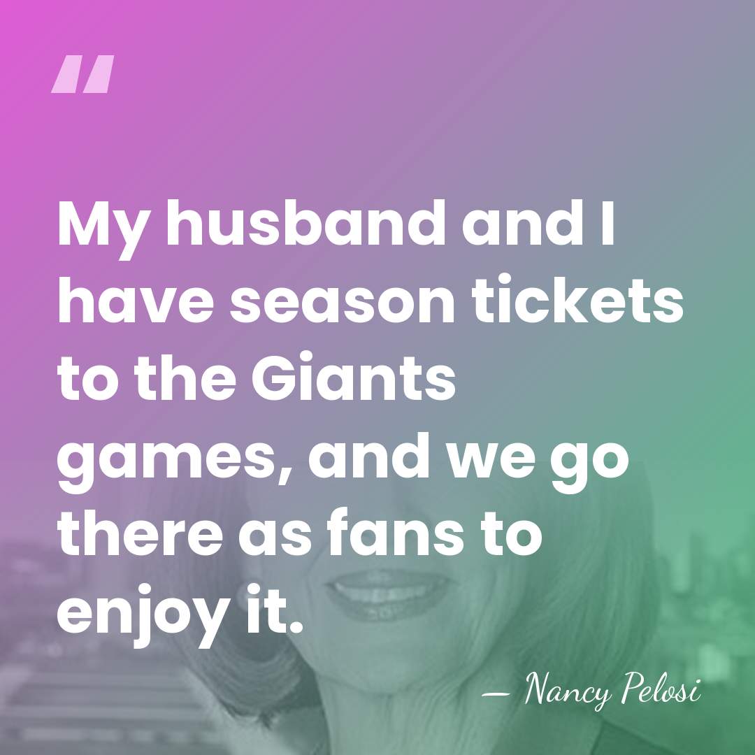 My husband and I have season tickets to the Giants games, and&hellip; - Nancy Pelosi