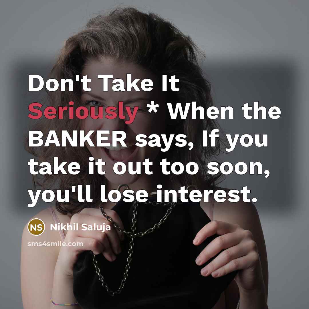 “Don't Take It Seriously * When the BANKER says, If you take it out too soon, you'll lose interest.” quote by Nikhil Saluja