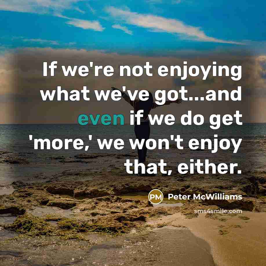 “If we're not enjoying what we've got...and even if we…” quote by Peter McWilliams