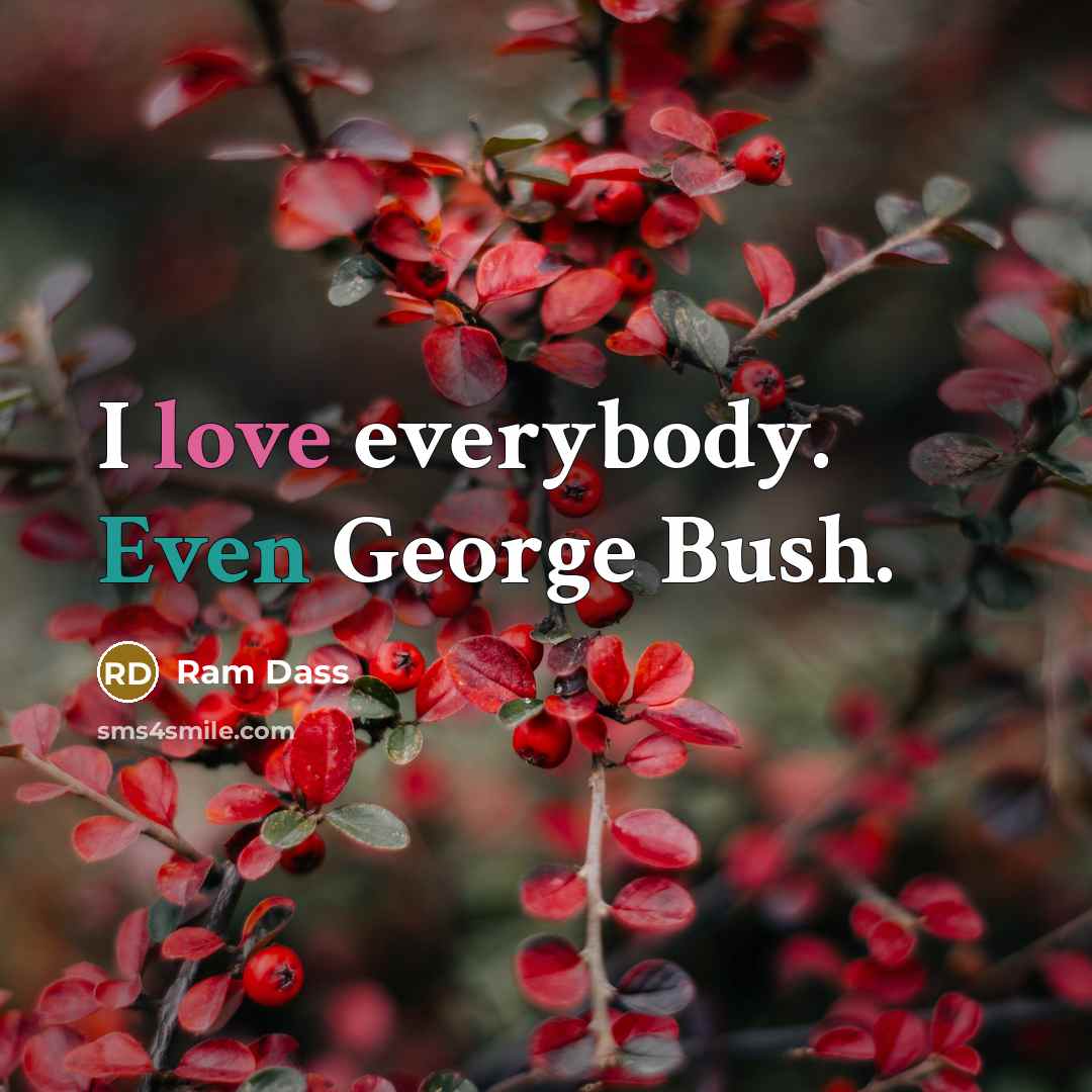 “I love everybody. Even George Bush.” quote by Ram Dass