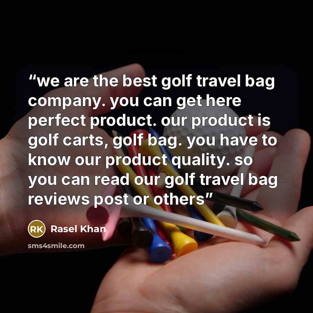 “we are the best golf travel bag company. you can get here perfect product. our product is golf carts, golf bag. you have to know our product quality. so you can read our golf travel bag reviews post or others” quote by Rasel Khan