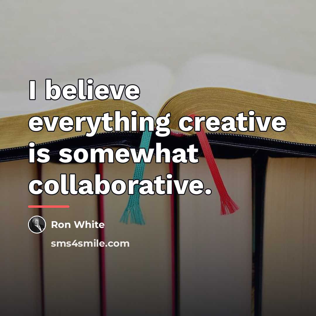 “I believe everything creative is somewhat collaborative.…” quote by Ron White