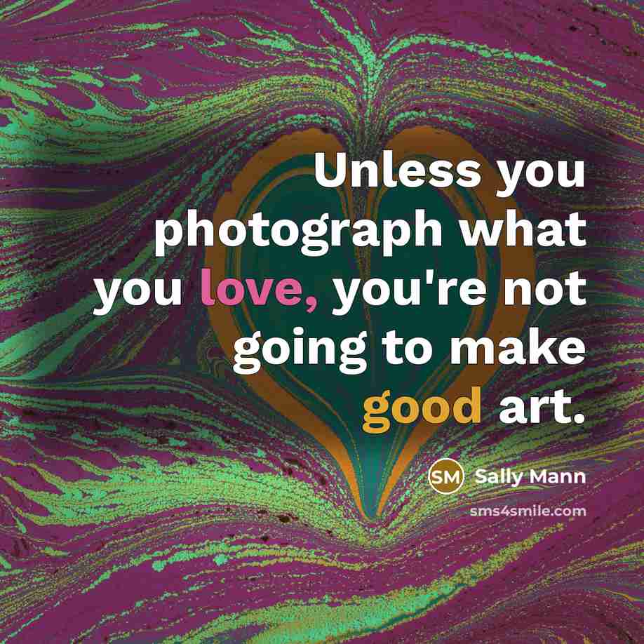 “Unless you photograph what you love, you're not going to…” quote by Sally Mann