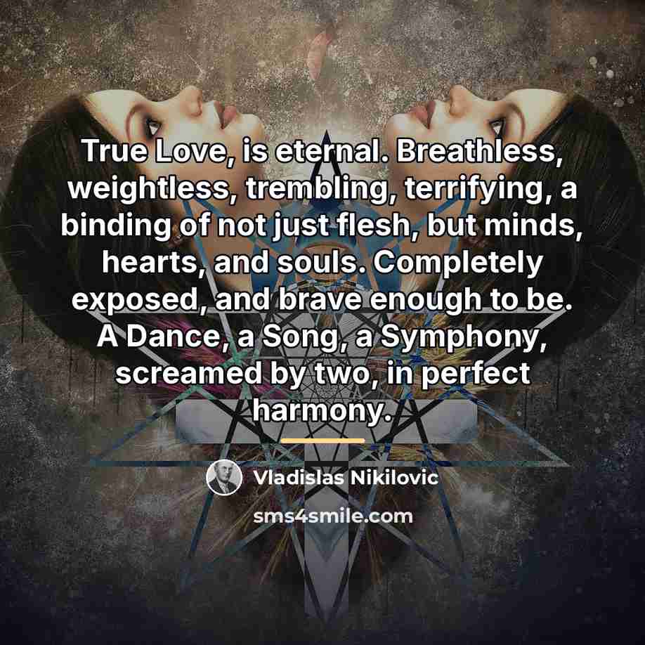 “True Love, is eternal. Breathless, weightless, trembling, terrifying, a binding…” quote by Vladislas Nikilovic