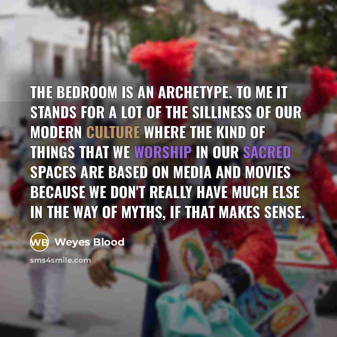 “The bedroom is an archetype. To me it stands for a lot of the silliness of our modern culture where the kind of things that we worship in our sacred spaces are based on media and movies because we don't really have much else in the way of myths, if that makes sense.” quote by Weyes Blood