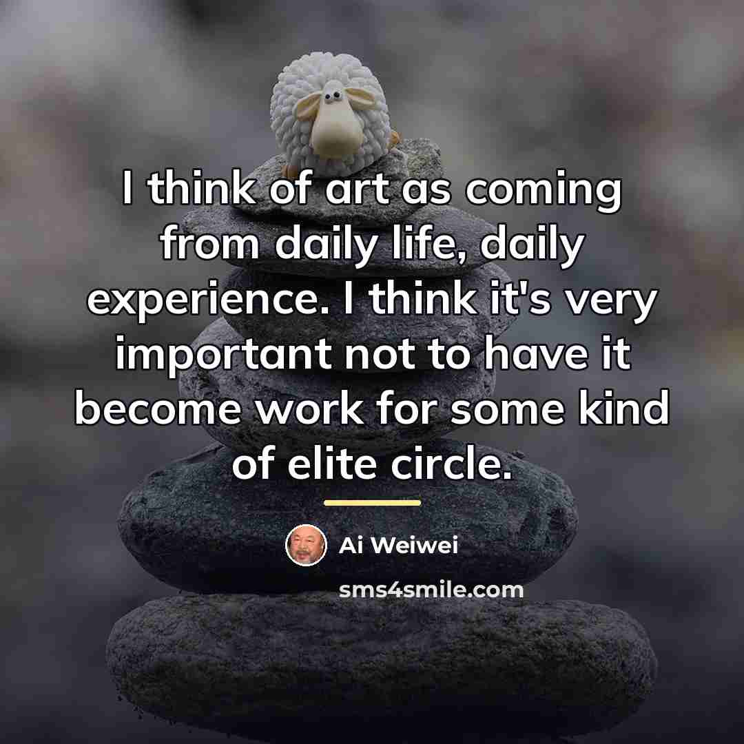 “I think of art as coming from daily life, daily…” quote by Ai Weiwei
