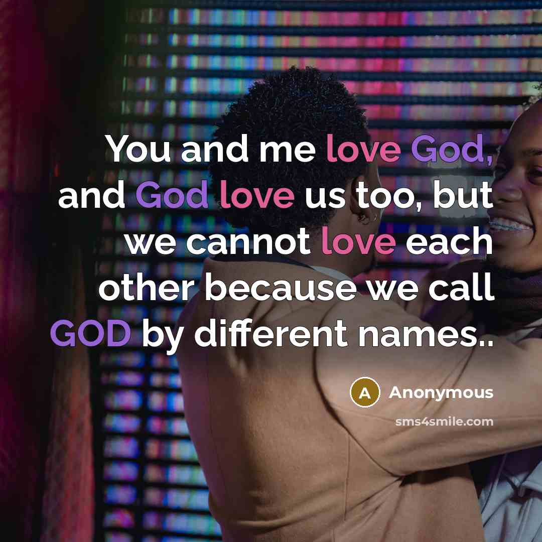 “You and me love God, and God love us too, but we cannot love each other because we call GOD by different names..” quote by Anonymous