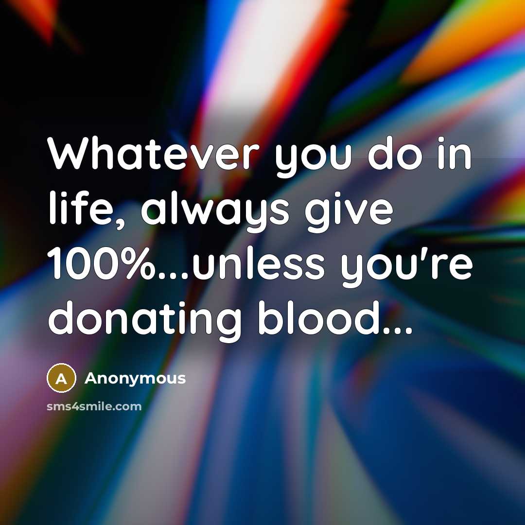 “Whatever you do in life, always give 100%...unless you're donating blood...” quote by Anonymous