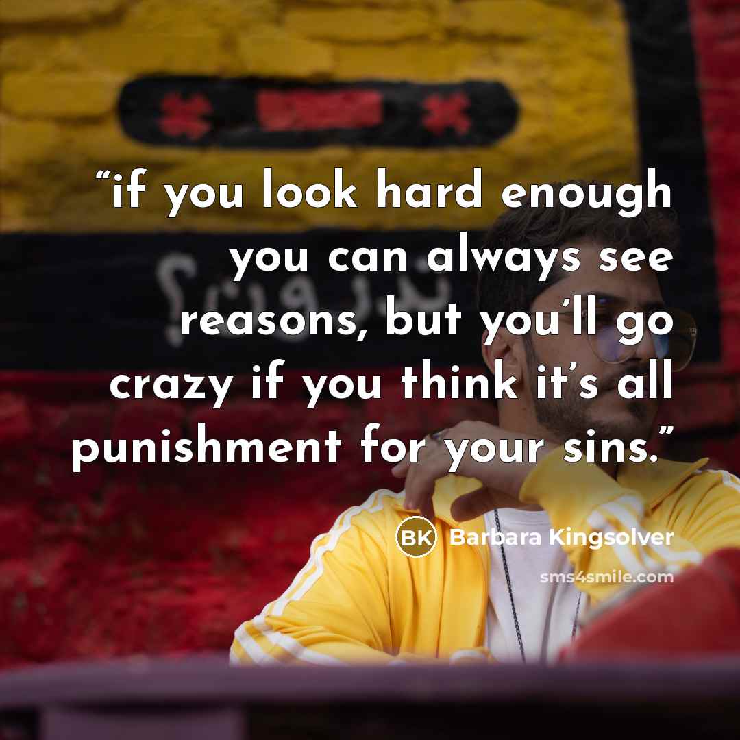 “if you look hard enough you can always see reasons, but you’ll go crazy if you think it’s all punishment for your sins.” quote by Barbara Kingsolver