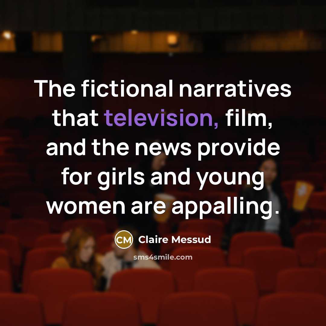 “The fictional narratives that television, film, and the news provide for girls and young women are appalling.” quote by Claire Messud