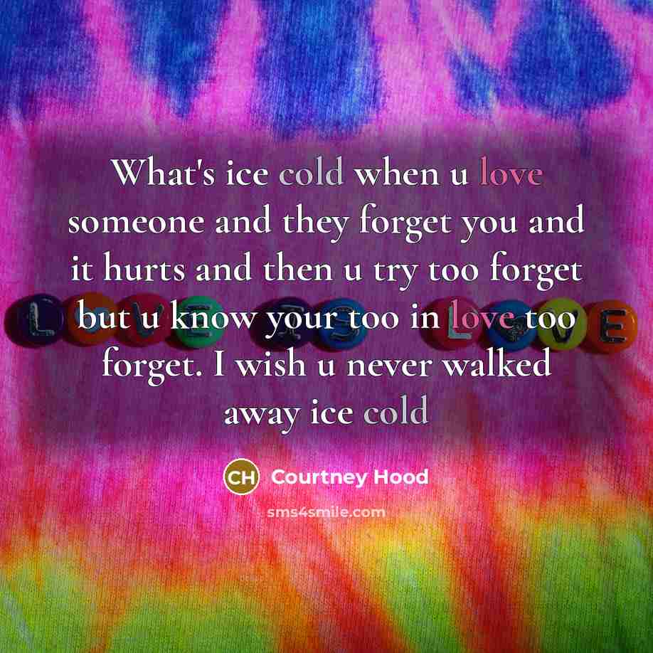 “What's ice cold when u love someone and they forget you and it hurts and then u try too forget but u know your too in love too forget. I wish u never walked away ice cold” quote by Courtney Hood