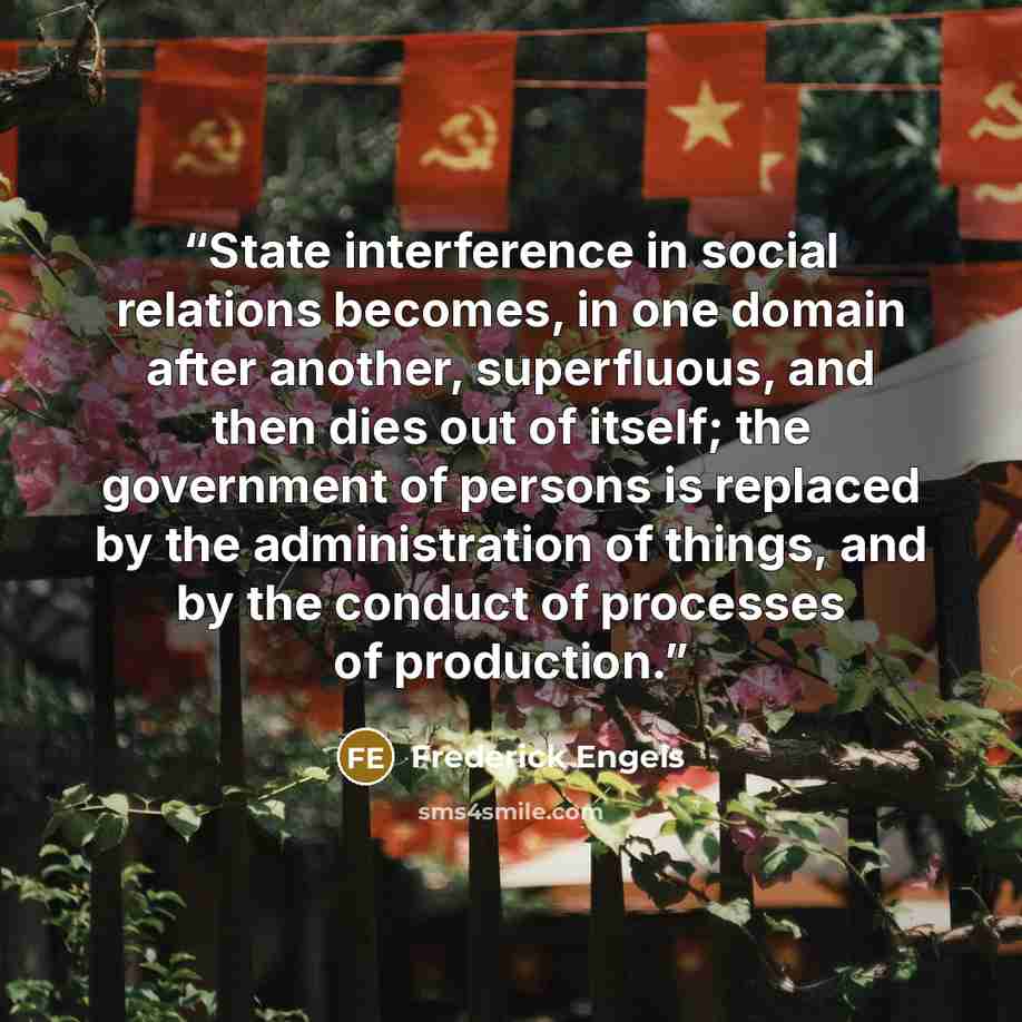 “State interference in social relations becomes, in one domain after another, superfluous, and then dies out of itself; the government of persons is replaced by the administration of things, and by the conduct of processes of production.” quote by Frederick Engels