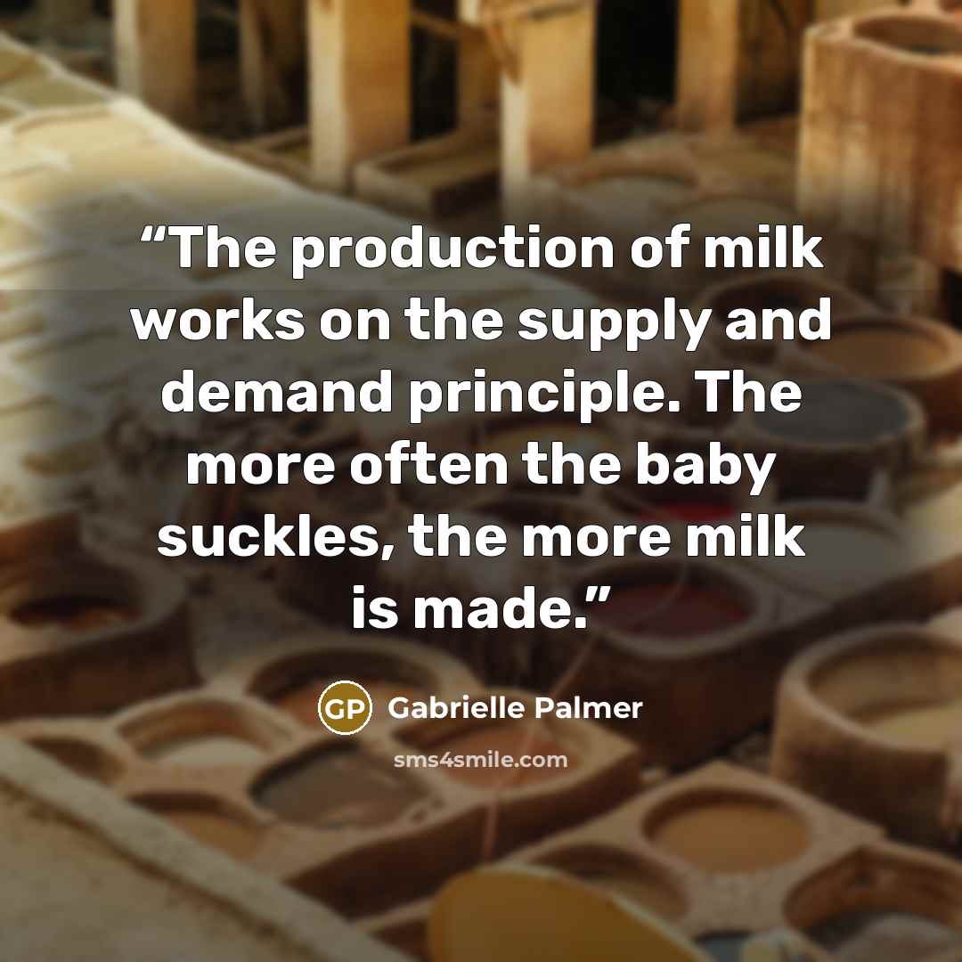 “The production of milk works on the supply and demand principle. The more often the baby suckles, the more milk is made.” quote by Gabrielle Palmer