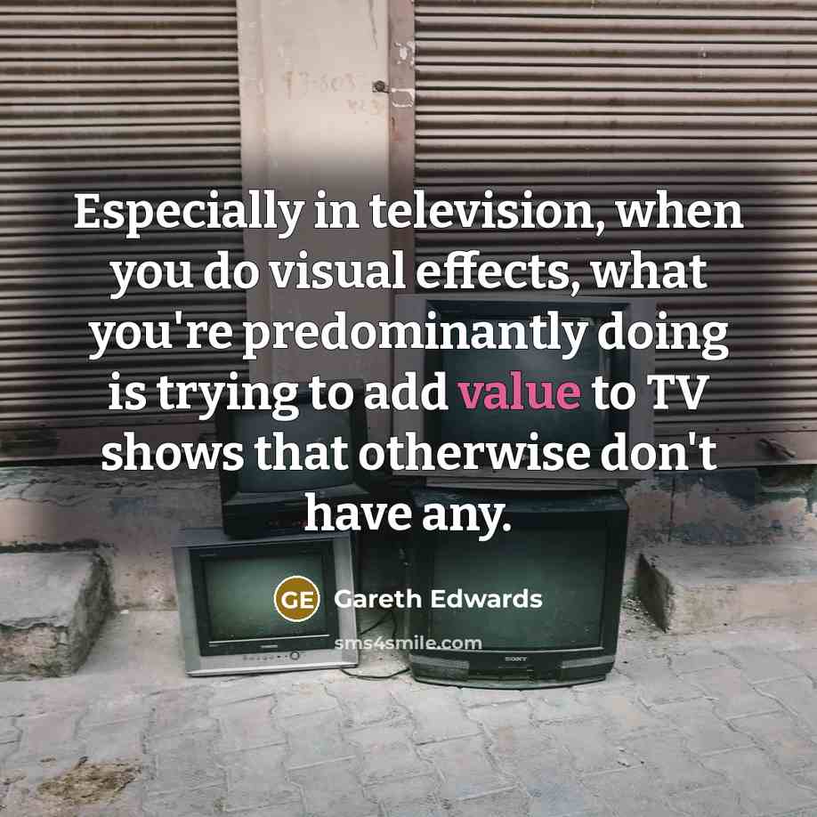 “Especially in television, when you do visual effects, what you're…” quote by Gareth Edwards