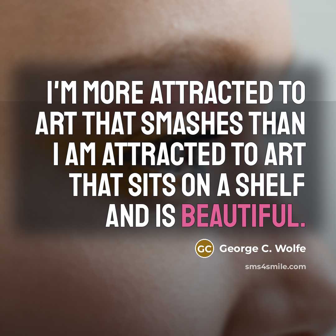 “I'm more attracted to art that smashes than I am…” quote by George C. Wolfe