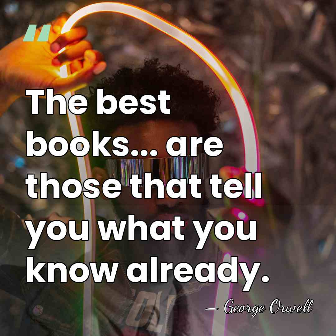 The best books... are those that tell you what you know already. - George Orwell
