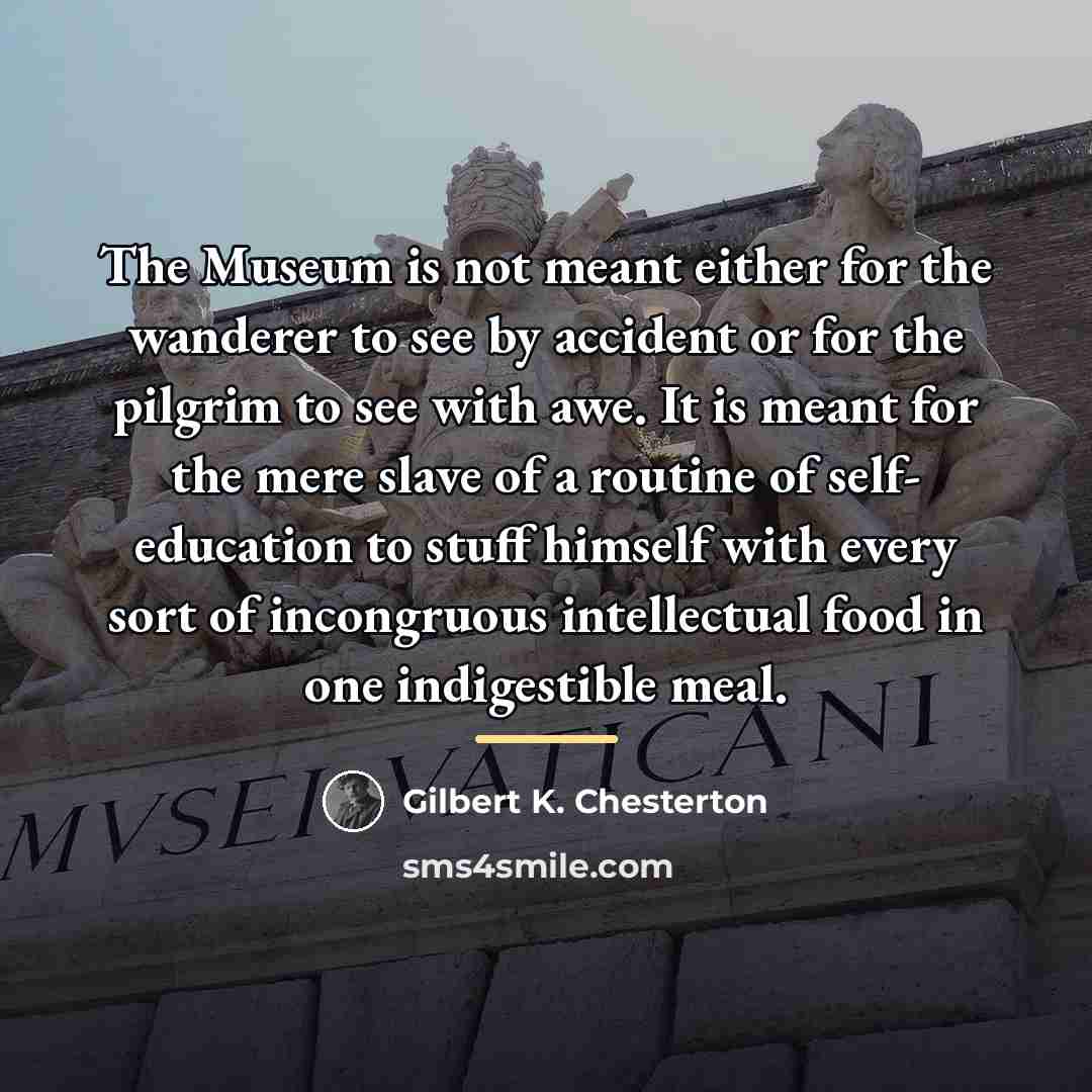 “The Museum is not meant either for the wanderer to…” quote by Gilbert K. Chesterton