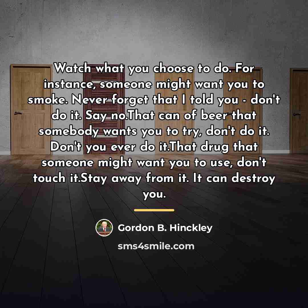 “Watch what you choose to do. For instance, someone might…” quote by Gordon B. Hinckley