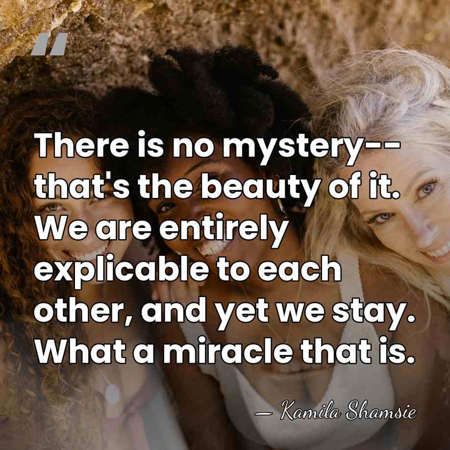 There is no mystery-- that's the beauty of it. We are entirely&hellip; - Kamila Shamsie